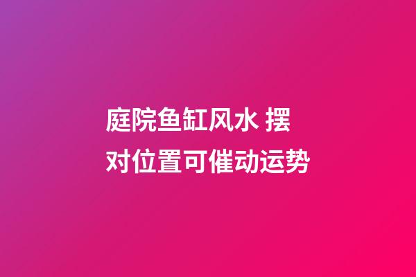 庭院鱼缸风水 摆对位置可催动运势